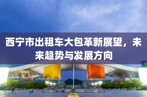 西寧市出租車大包革新展望，未來趨勢與發(fā)展方向
