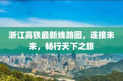 浙江高鐵最新線路圖，連接未來，暢行天下之旅