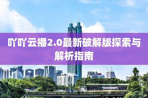 吖吖云播2.0最新破解版探索與解析指南