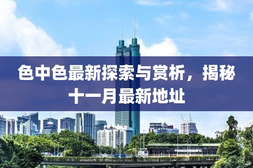 色中色最新探索與賞析，揭秘十一月最新地址