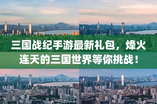 三國戰(zhàn)紀手游最新禮包，烽火連天的三國世界等你挑戰(zhàn)！