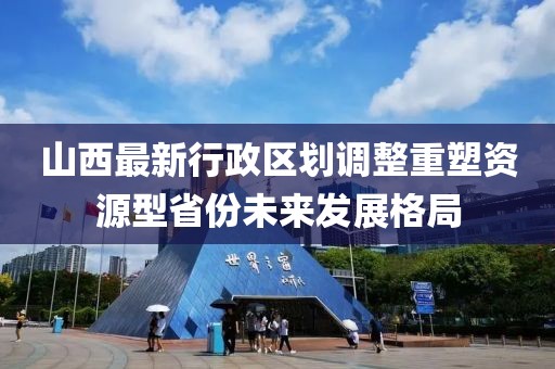 山西最新行政區(qū)劃調整重塑資源型省份未來發(fā)展格局