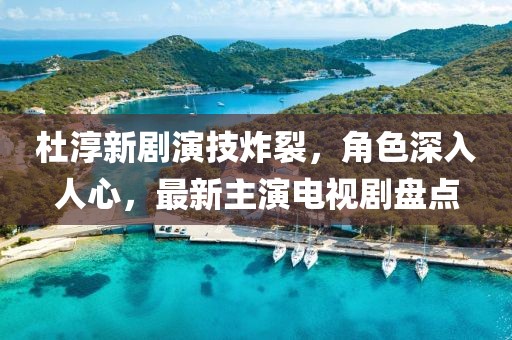 杜淳新劇演技炸裂，角色深入人心，最新主演電視劇盤點