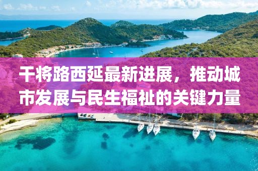干將路西延最新進展，推動城市發(fā)展與民生福祉的關鍵力量