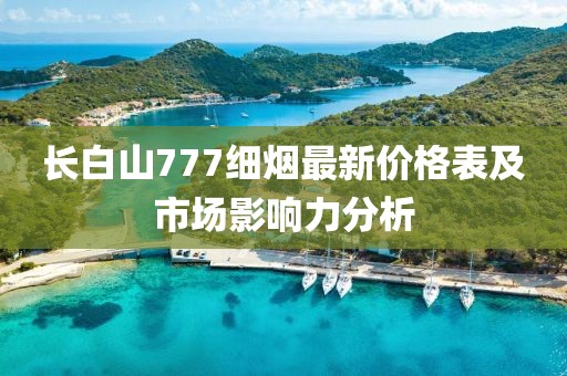 長白山777細煙最新價格表及市場影響力分析