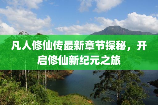 凡人修仙傳最新章節(jié)探秘，開啟修仙新紀元之旅