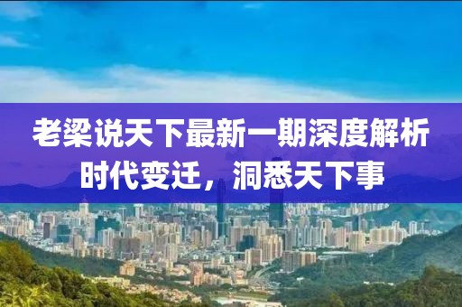 老梁說天下最新一期深度解析時代變遷，洞悉天下事