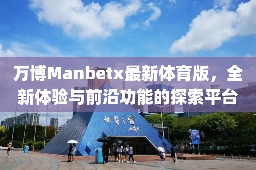 萬博Manbetx最新體育版，全新體驗與前沿功能的探索平臺