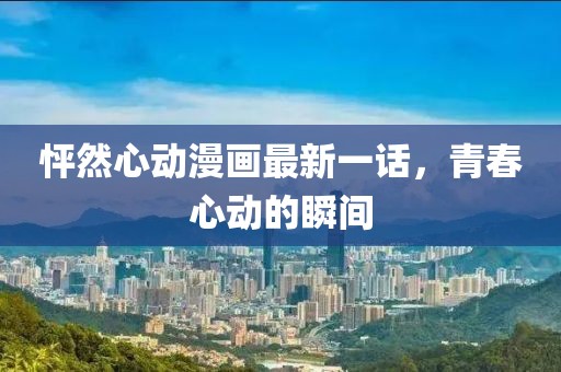 怦然心動漫畫最新一話，青春心動的瞬間