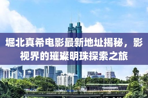 堀北真希電影最新地址揭秘，影視界的璀璨明珠探索之旅