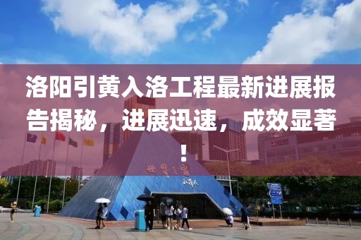 洛陽引黃入洛工程最新進展報告揭秘，進展迅速，成效顯著！