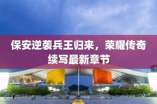 保安逆襲兵王歸來，榮耀傳奇續(xù)寫最新章節(jié)