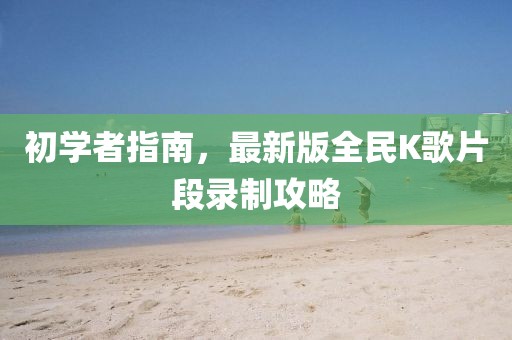 初學(xué)者指南，最新版全民K歌片段錄制攻略
