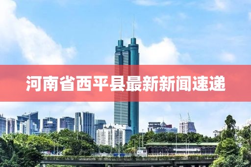 河南省西平縣最新新聞速遞