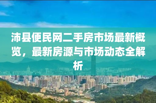 沛縣便民網(wǎng)二手房市場(chǎng)最新概覽，最新房源與市場(chǎng)動(dòng)態(tài)全解析
