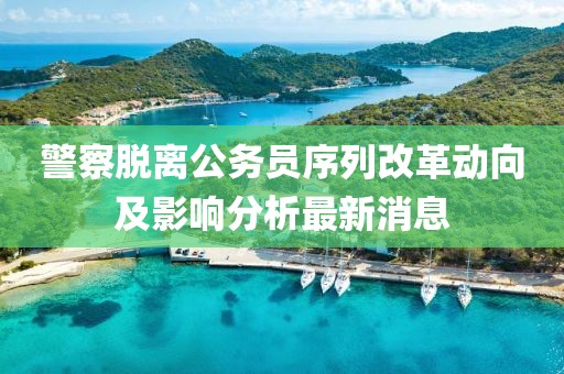 警察脫離公務(wù)員序列改革動向及影響分析最新消息