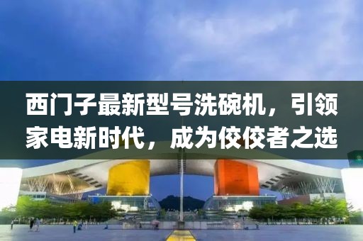 西門子最新型號(hào)洗碗機(jī)，引領(lǐng)家電新時(shí)代，成為佼佼者之選