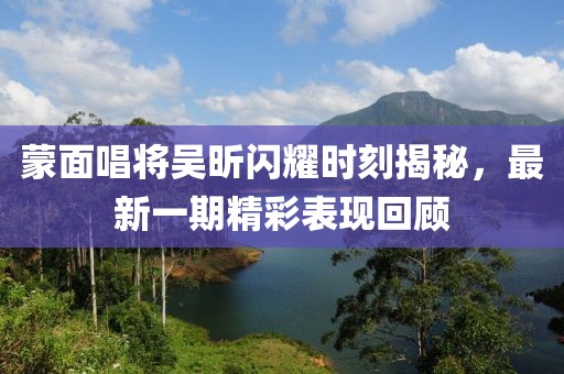 蒙面唱將吳昕閃耀時(shí)刻揭秘，最新一期精彩表現(xiàn)回顧
