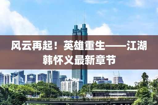 風(fēng)云再起！英雄重生——江湖韓懷義最新章節(jié)