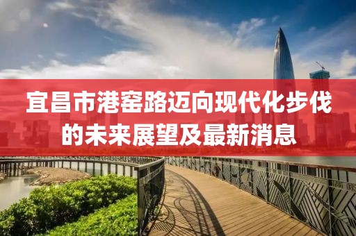 宜昌市港窯路邁向現(xiàn)代化步伐的未來展望及最新消息