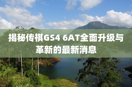 揭秘傳祺GS4 6AT全面升級與革新的最新消息