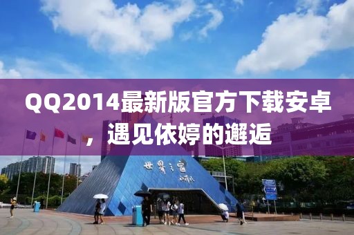 QQ2014最新版官方下載安卓，遇見依婷的邂逅