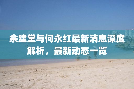 余建堂與何永紅最新消息深度解析，最新動(dòng)態(tài)一覽