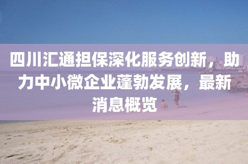 四川匯通擔保深化服務創(chuàng)新，助力中小微企業(yè)蓬勃發(fā)展，最新消息概覽