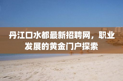 丹江口水都最新招聘網(wǎng)，職業(yè)發(fā)展的黃金門戶探索