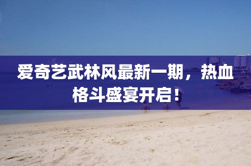 愛(ài)奇藝武林風(fēng)最新一期，熱血格斗盛宴開(kāi)啟！