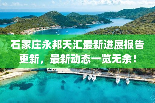 石家莊永邦天匯最新進(jìn)展報告更新，最新動態(tài)一覽無余！