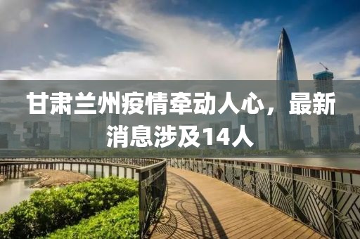 甘肅蘭州疫情牽動人心，最新消息涉及14人