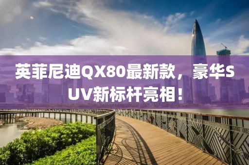 英菲尼迪QX80最新款，豪華SUV新標(biāo)桿亮相！