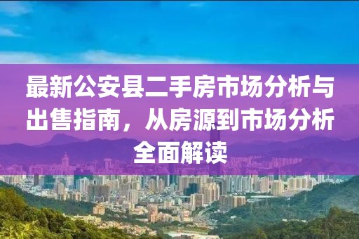 最新公安縣二手房市場分析與出售指南，從房源到市場分析全面解讀