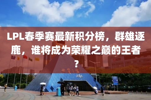 LPL春季賽最新積分榜，群雄逐鹿，誰(shuí)將成為榮耀之巔的王者？