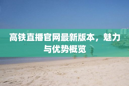 高鐵直播官網(wǎng)最新版本，魅力與優(yōu)勢概覽