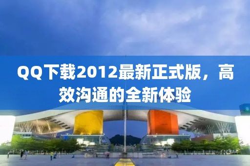 QQ下載2012最新正式版，高效溝通的全新體驗