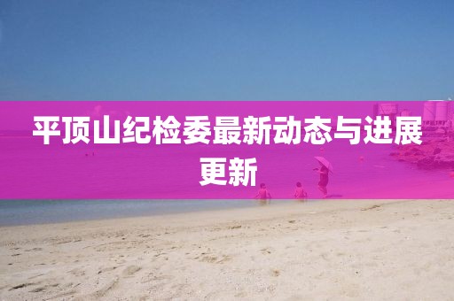 平頂山紀(jì)檢委最新動(dòng)態(tài)與進(jìn)展更新