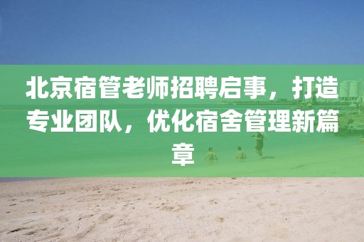 北京宿管老師招聘啟事，打造專業(yè)團(tuán)隊，優(yōu)化宿舍管理新篇章