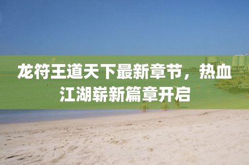 龍符王道天下最新章節(jié)，熱血江湖嶄新篇章開啟