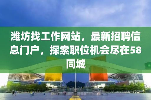 濰坊找工作網(wǎng)站，最新招聘信息門戶，探索職位機(jī)會(huì)盡在58同城