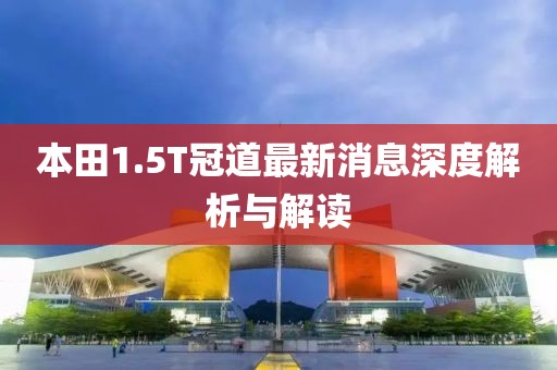 本田1.5T冠道最新消息深度解析與解讀