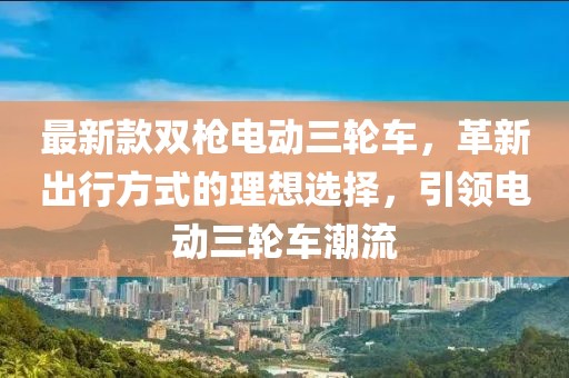 最新款雙槍電動(dòng)三輪車，革新出行方式的理想選擇，引領(lǐng)電動(dòng)三輪車潮流