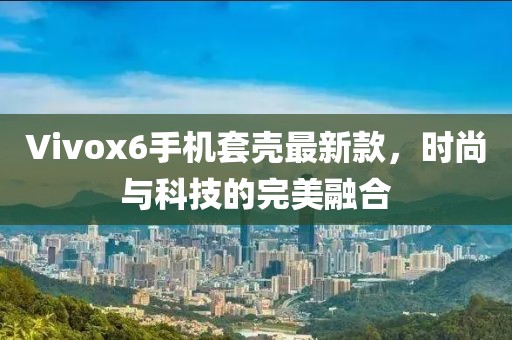 Vivox6手機套殼最新款，時尚與科技的完美融合