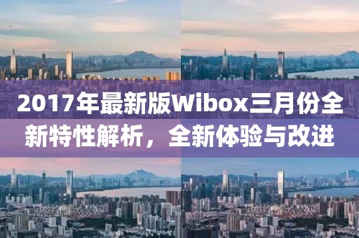 2017年最新版Wibox三月份全新特性解析，全新體驗與改進(jìn)
