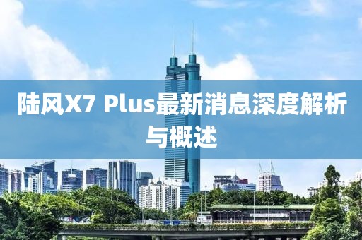 陸風(fēng)X7 Plus最新消息深度解析與概述