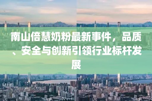 南山倍慧奶粉最新事件，品質(zhì)、安全與創(chuàng)新引領(lǐng)行業(yè)標桿發(fā)展