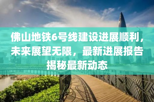 佛山地鐵6號(hào)線建設(shè)進(jìn)展順利，未來(lái)展望無(wú)限，最新進(jìn)展報(bào)告揭秘最新動(dòng)態(tài)