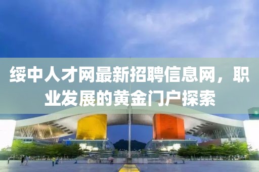綏中人才網(wǎng)最新招聘信息網(wǎng)，職業(yè)發(fā)展的黃金門戶探索