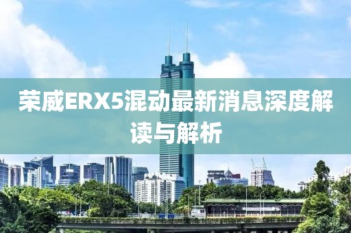 榮威ERX5混動最新消息深度解讀與解析